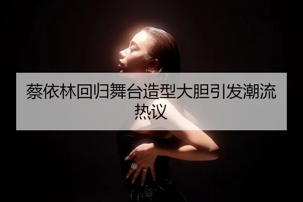 蔡依林回归舞台造型大胆引发潮流热议